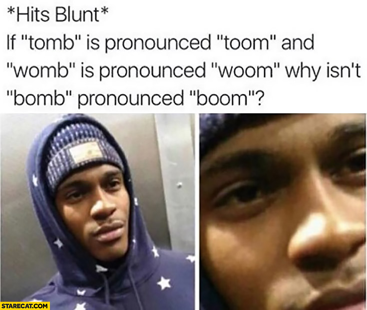 *Hits blunt* If tomb is pronounced toom, and womb woom, why isn’t bomb pronounced boom?