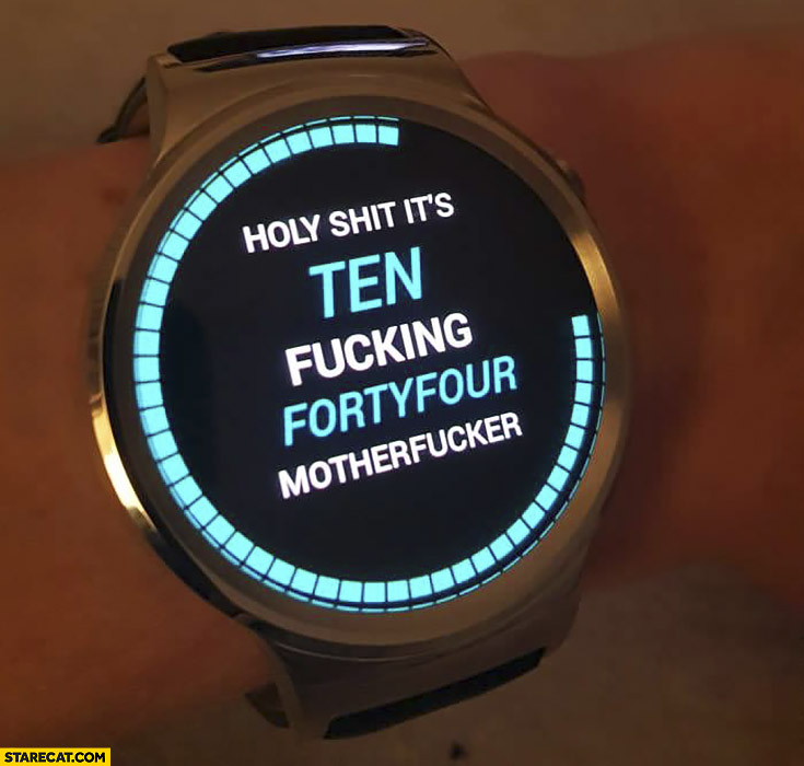Holy shit it’s ten fcking forty four silly clock
