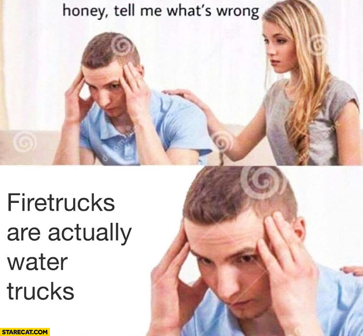 Honey tell me what’s wrong. Firetrucks are actually water trucks