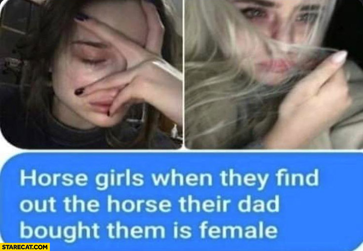 Horse girls when they find out the horse their dad bought them is female crying
