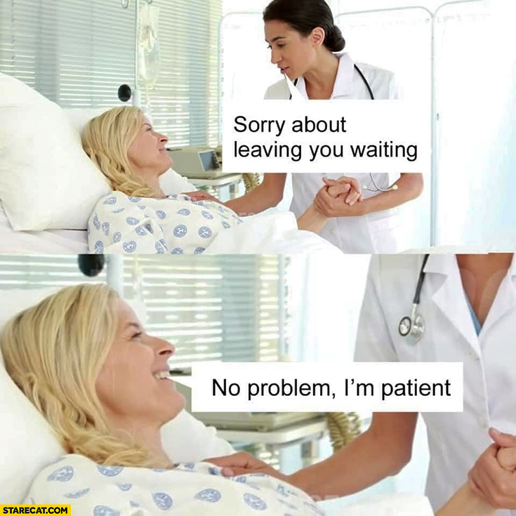 Hospital sorry about leaving you waiting, no problem I’m patient