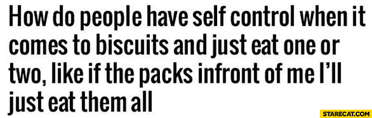 How do people have self control when it comes to biscuits and just eat one or two, like if the packs infront of me I’ll just eat them all