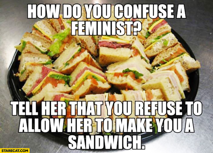 How do you confuse a feminist? Tell her that you refuse to allow her to make you a sandwich