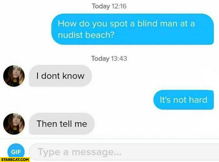 How do you spot a blind man at a nudist beach? I don’t know, it’s not hard