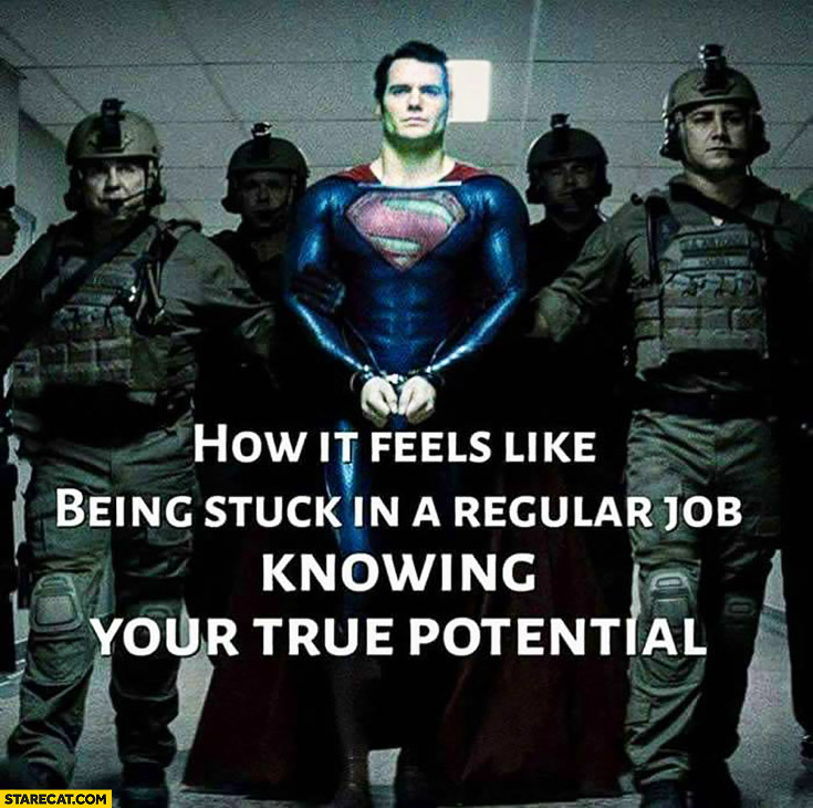 How it feels like being stuck in a regular job knowing your true potential Superman escorted