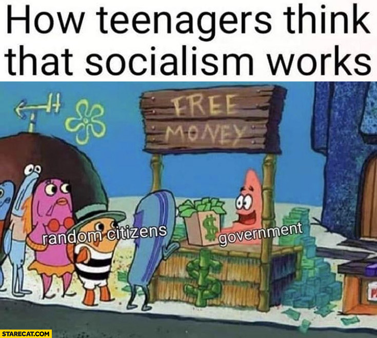 How teenagers think that socialism works government giving free money to random citizens Spongebob