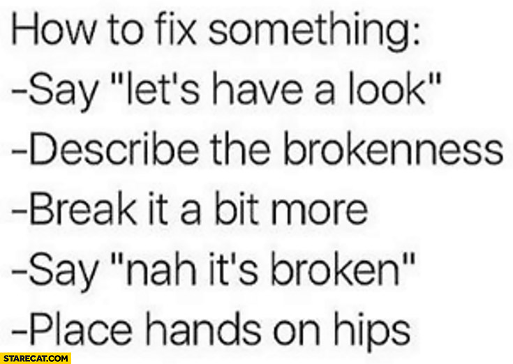 How to fix something: say let’s have a look, describe the brokenness, break it a bit more, say nah it’s broken, place hands on hips