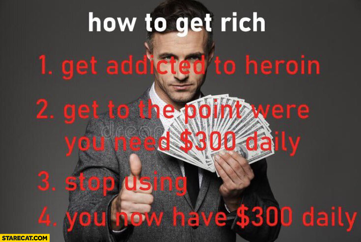 How to get rich: get addicted to heroin, get to the point where you need $300 dollars daily, stop using, you now have $300 dollars daily