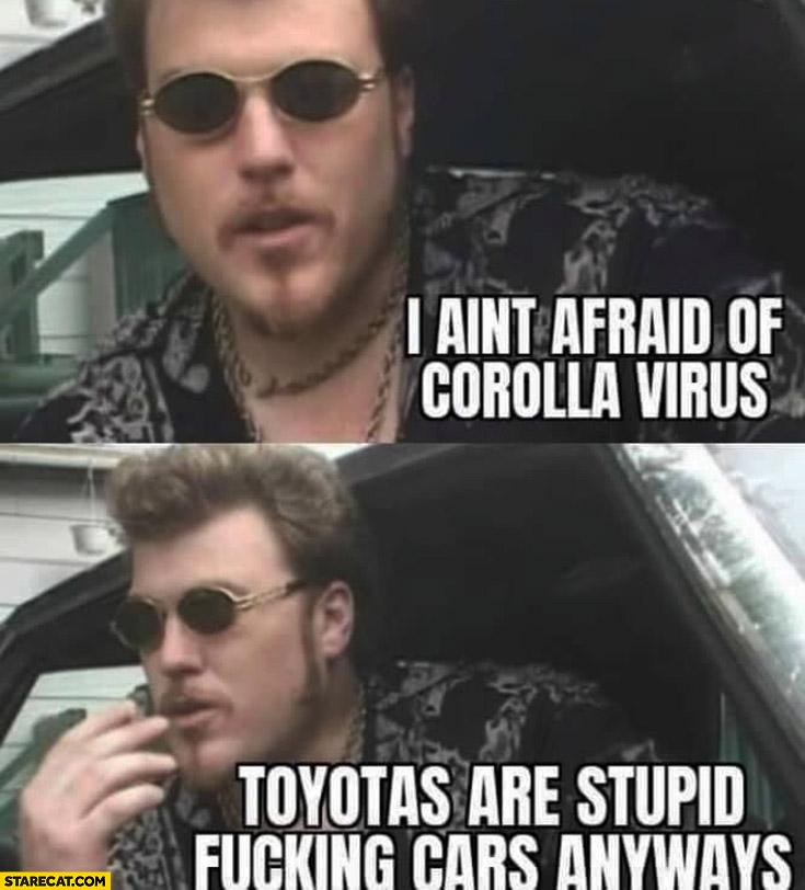 I ain’t afraid of Corolla virus Toyotas are stupid cars anyways Ricky trailer park boys
