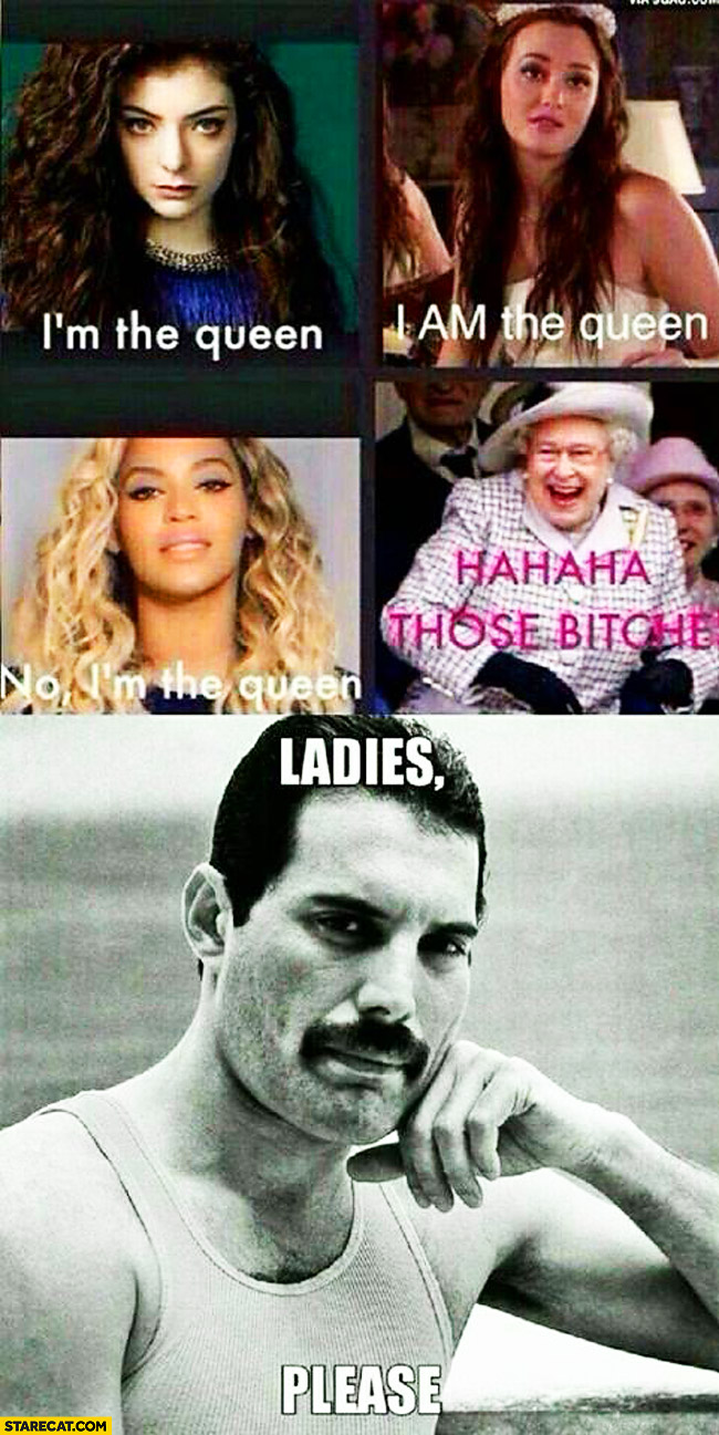 I am the queen ladies please Freddie Mercury