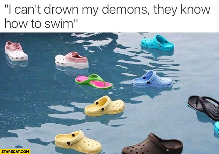 I can’t drown my demons, they know how to swim. Floating crocs