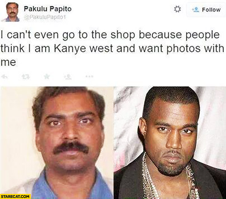 I can’t even go to the shop because people think I am Kanye West and want photos with me