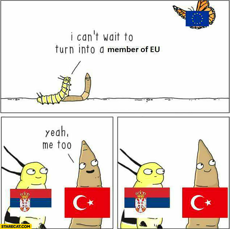 I can’t wait to turn into a member of European Union Serbia. Yeah, me too Turkey fail