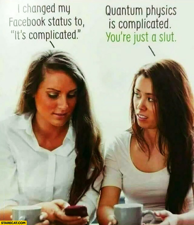 I changed my facebook status to “it’s complicated”. Quantum physics is complicated, you’re just a slut