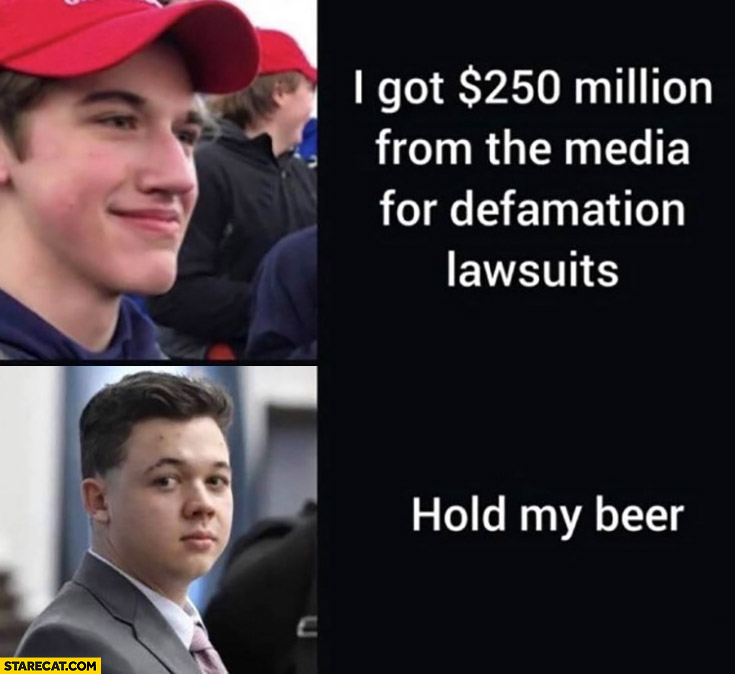 I got 250 million from the media for defamation lawsuits Kyle Rittenhouse hold my beer