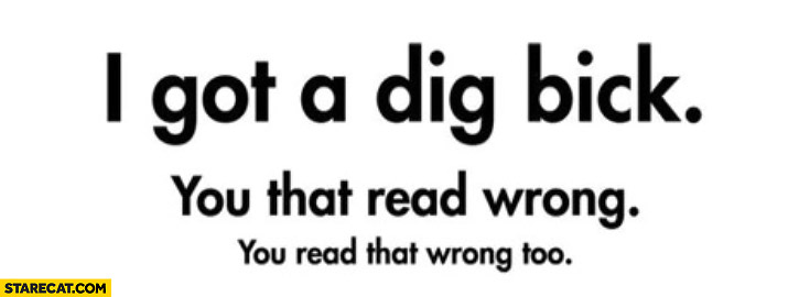 I got a dig bick, you read that wrong, you read that wrong too