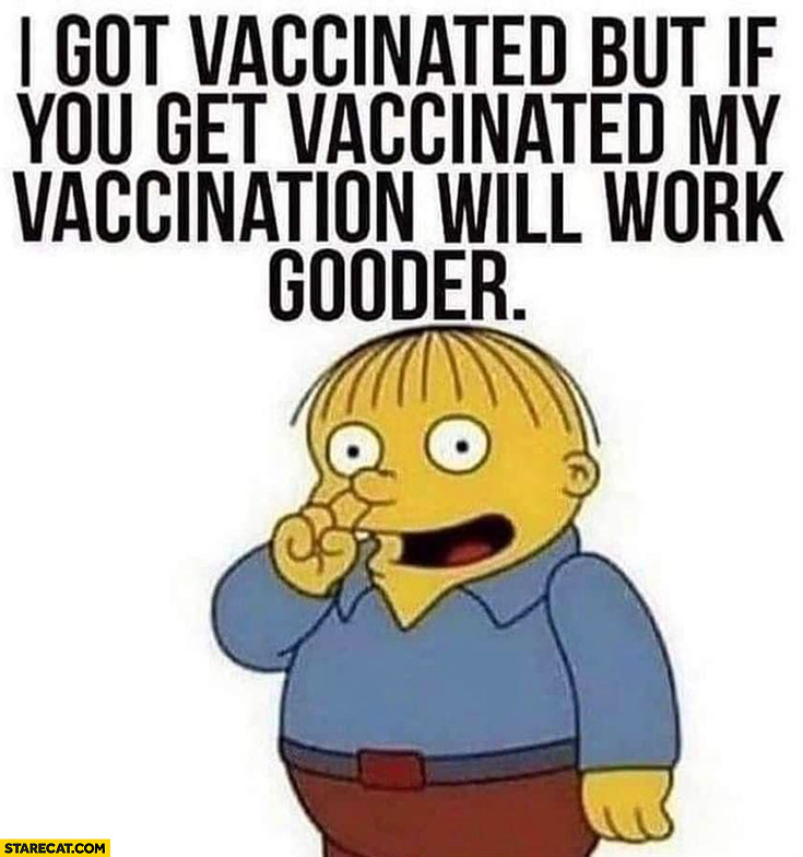 I got vaccinated but if you get vaccinated my vaccination will work gooder