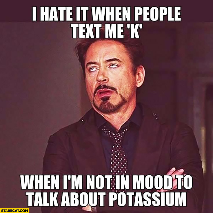 I hate it when people text me “K” when I’m not in mood to talk about potassium Robert Downey Jr.