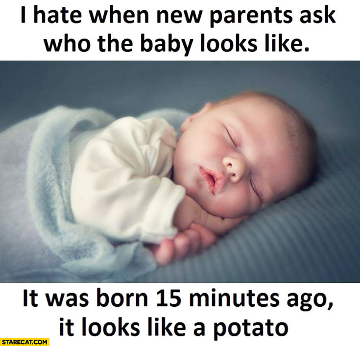 I hate when new parents ask who the baby looks like, it was born 15 minutes ago it looks like a potato