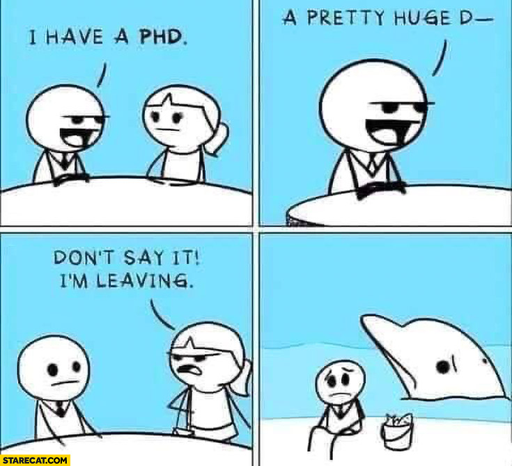 I have a PHD – a pretty huge D, don’t say it I’m leaving sad dolphin