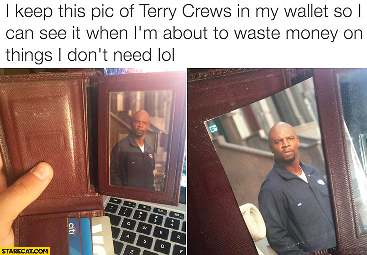 I keep this pic of Terry Crest in my wallet so I can see it when I’m about to waste money on things I don’t need