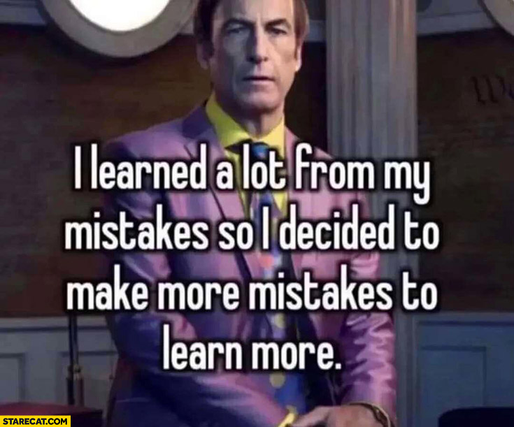 I learned a lot from my mistakes so I decided to make more mistakes to learn more