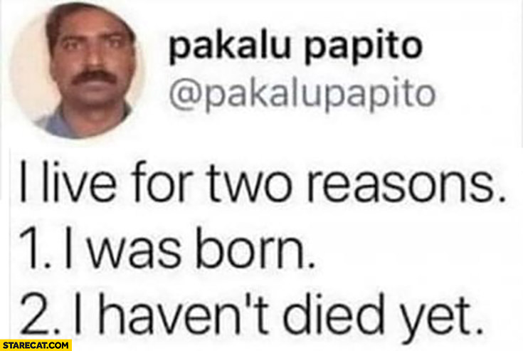 I live for two reasons: I was born, I haven’t died yet pakalu papito