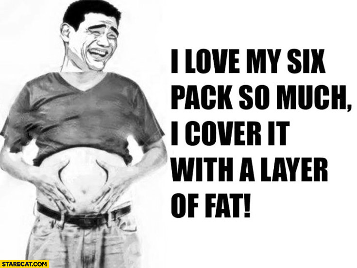 I love my six pack so much I cover it with a layer of fat