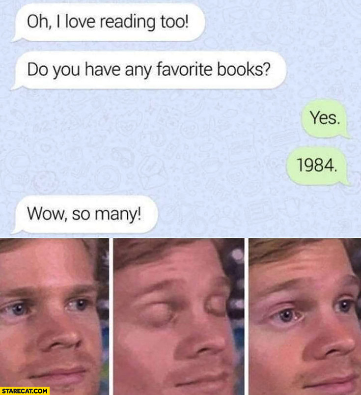 I love reading too, do you have any favorite books? Yes, 1984, wow so many!