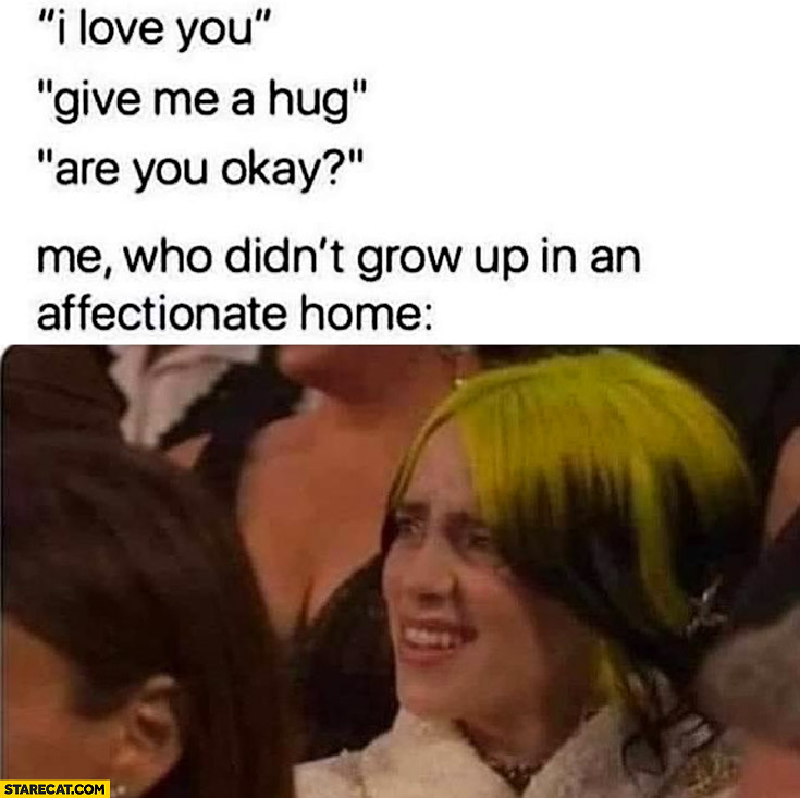 I love you give me a hug, are you okay vs me who didn’t grow up in an affectionate home Billie Eilish