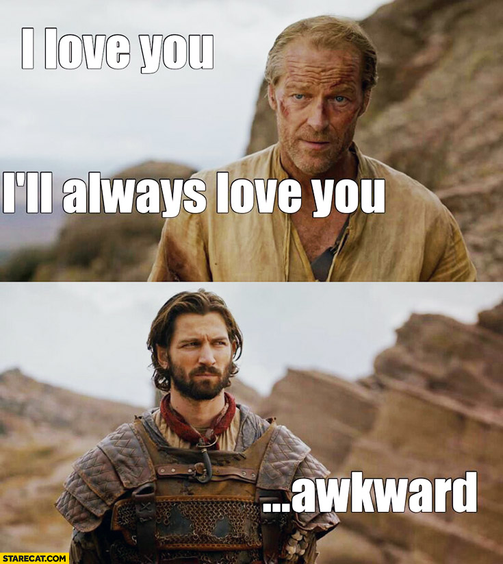 I love you, I’ll always love you. Awkward… Sir Jorah, Daario Naharis Game of Thrones