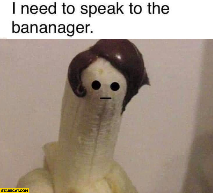 I need to speak to the bananager manager banana