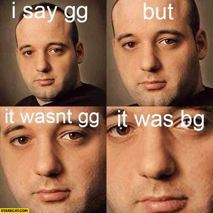 I say GG but it wasn’t GG, it was BG