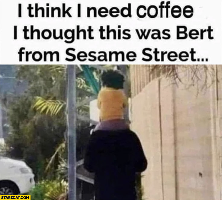 I think I need coffee, I thought this was Bert from Sesame street