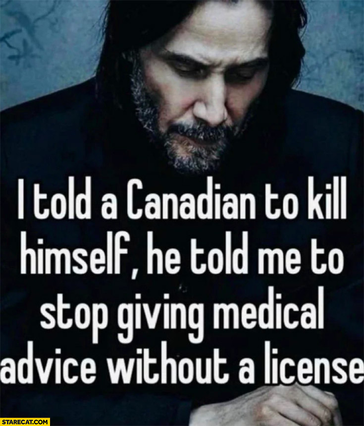 I told a Canadian to kill himself, he told me to stop giving medical advice without a license