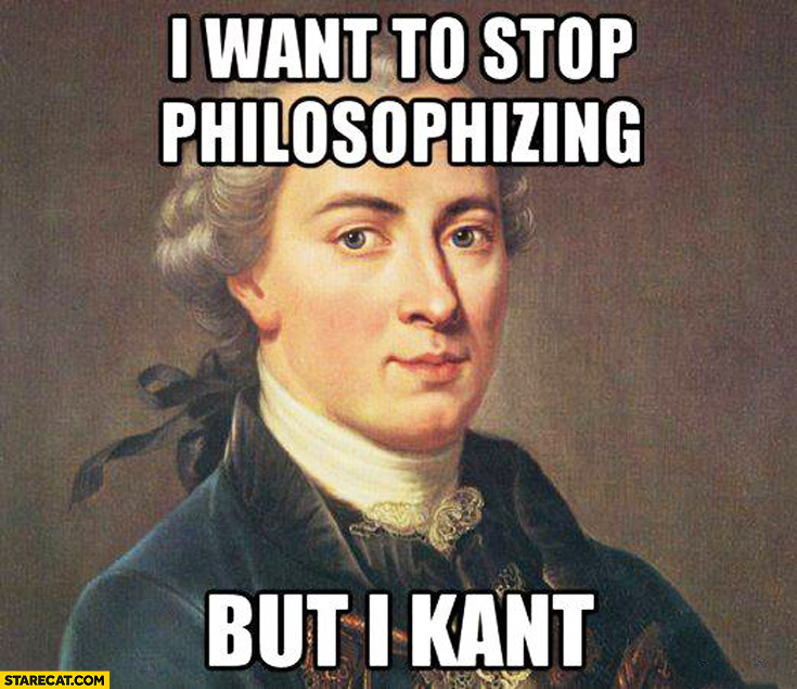 I want to stop philosophizing but I Kant Immanuel