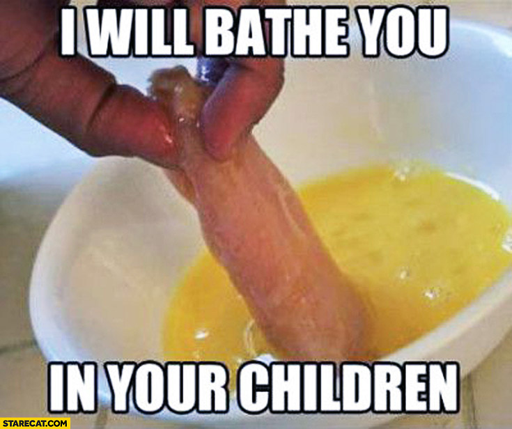 I will bathe you in your children chicken