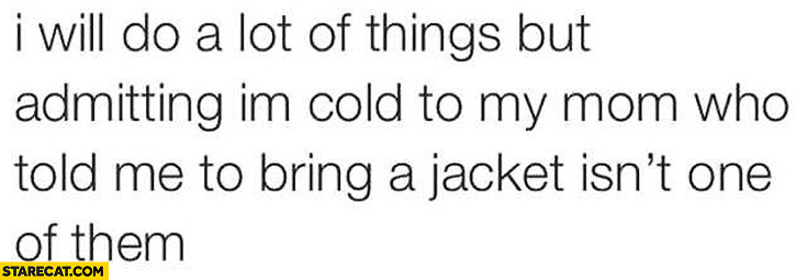 I will do a lot of things but admitting I’m cold to my mom who told me to bring a jacket isn’t one of them