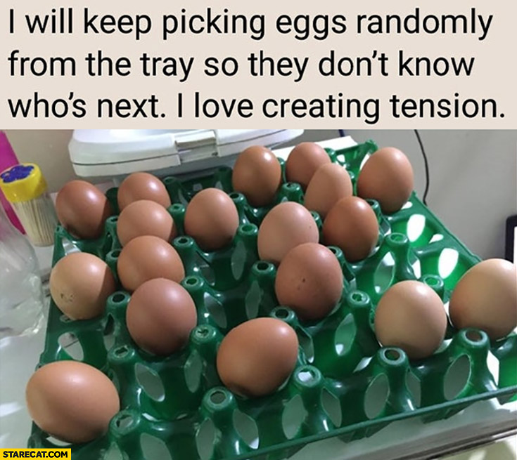 I will keep picking eggs randomly from the tray so they don’t know who’s next I love creating tension