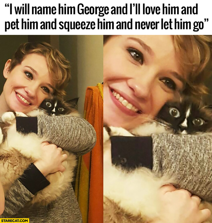 I will name him George, and I’ll love him and pet him and squeeze him and never let him go terrified cat