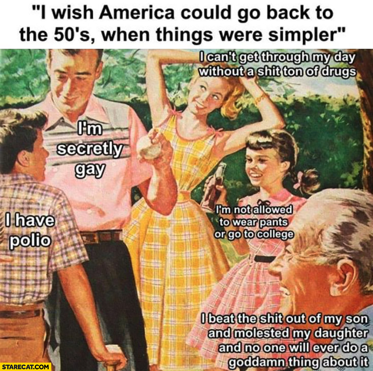 I wish America could go back to the 50s when things were simpler family: Im secretly gay, I have polio