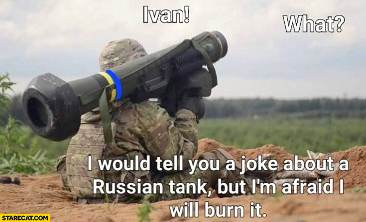 I would tell you a joke about a russian tank but I’m afraid I will burn it javelin nlaw