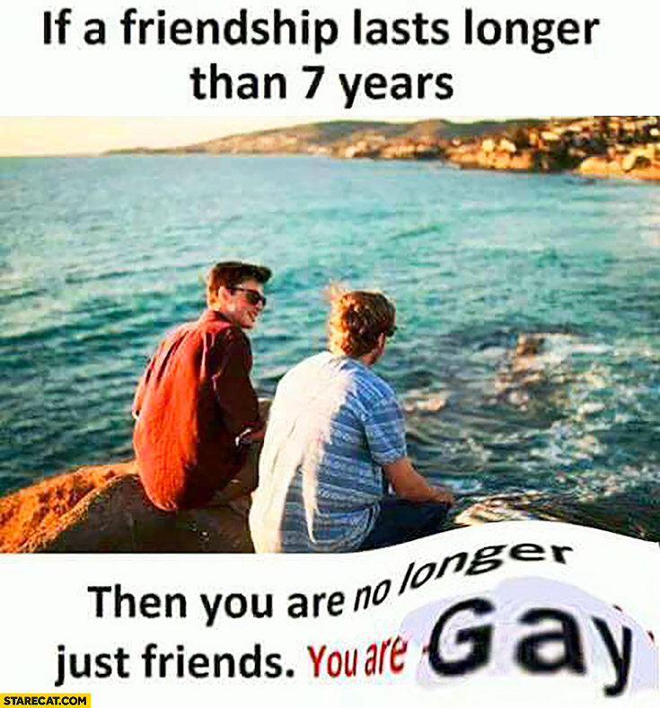 If a friendship lasts longer than 7 years then you are no longer just friends, you are gay