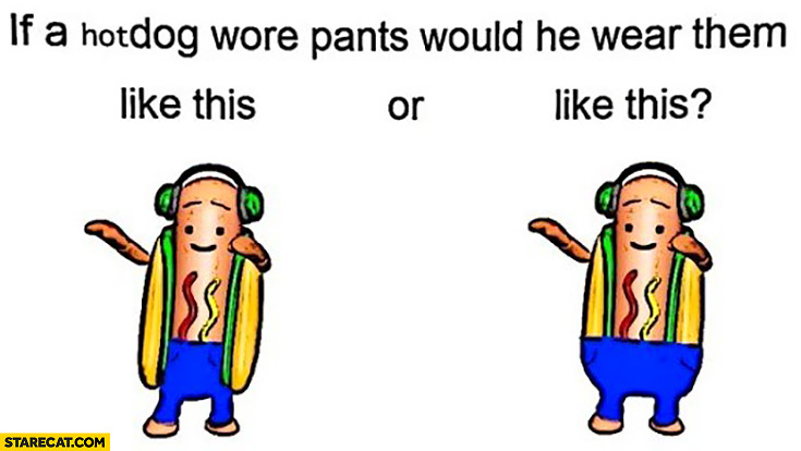 If a hotdog wore pants would he wear them like this or like this