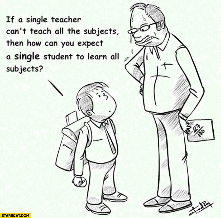 If a single teacher can’t teach all the subjects how can you expect a single student learn all subjects