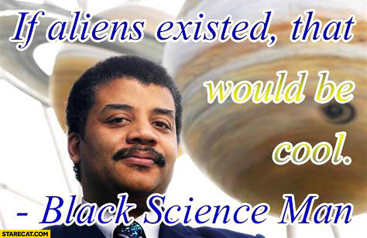 If aliens existed that would be cool black science man