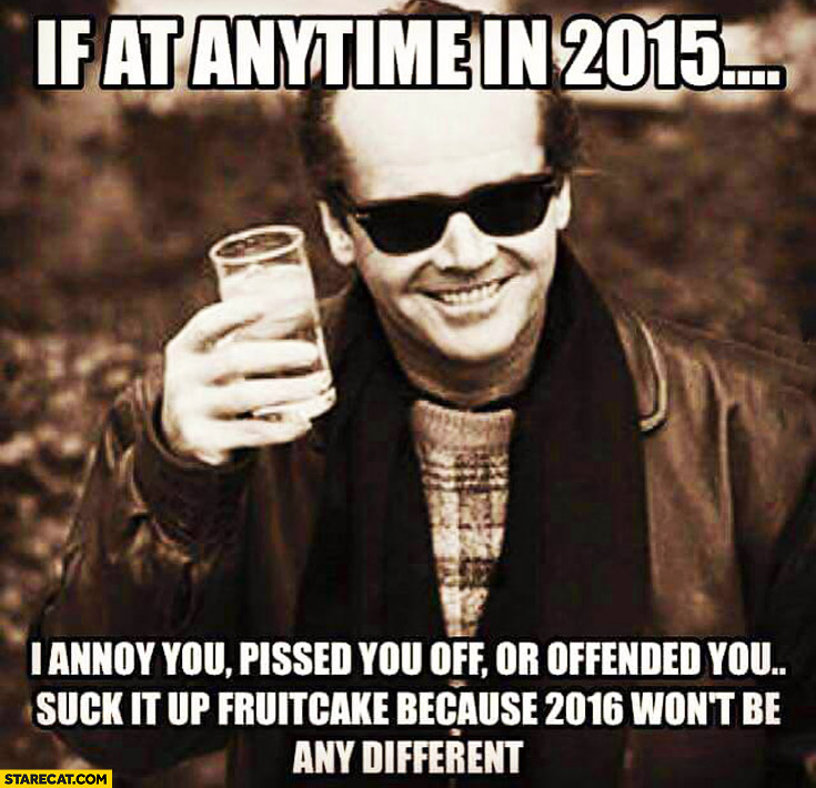 If at anytime in 2015 I annoy you, pissed you off or offended you suck it up fruitcake because 2016 won’t be any different