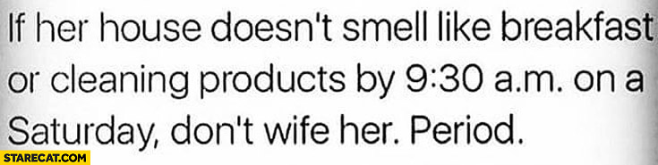 If her house doesn’t smell like breakfast or cleaning products by 9:30 am on a Saturday don’t wife her. Period.