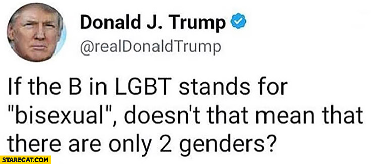 If the “b” in LGBT stands for bisexual doesn’t that mean that there are only 2 genders? Donald Trump on twitter