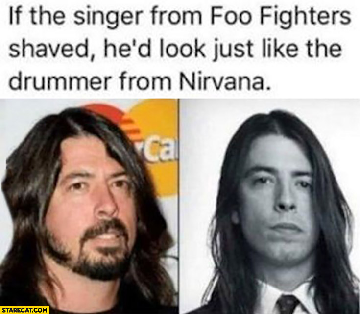 If the singer from Foo Fighters shaved he would look just like the drummer from Nirvana
